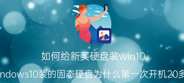 如何给新买硬盘装win10 windows10装的固态硬盘为什么第一次开机20多秒？